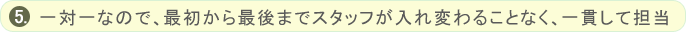 一対一なので、最初から最後までスタッフが入れ変わることなく、一貫して担当