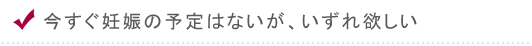 今すぐ妊娠の予定はないが、いずれ欲しい