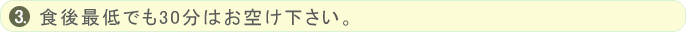 食後最低でも30分はお空け下さい。