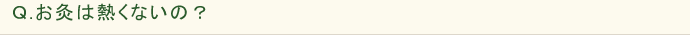 Ｑ.お灸は熱くないの？