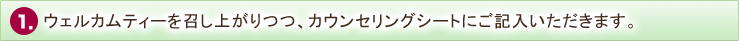 ウェルカムティーを召し上がりつつ、カウンセリングシートにご記入、足浴に入って頂きます。