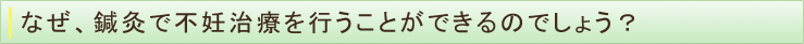 なぜ、鍼灸で不妊治療を行うことができるのでしょう？