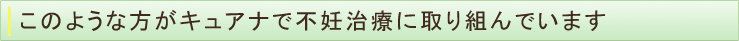 このような方がキュアナで不妊治療に取り組んでいます