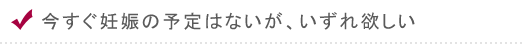 今すぐ妊娠の予定はないが、いずれ欲しい